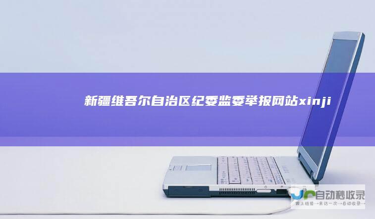 新疆维吾尔自治区纪委监委举报网站-xinjiang.12388.gov.cn